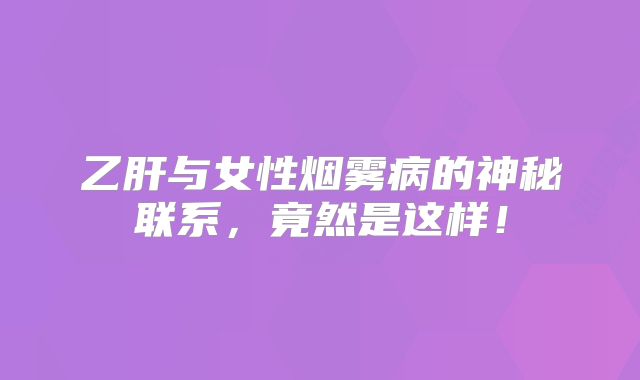 乙肝与女性烟雾病的神秘联系，竟然是这样！