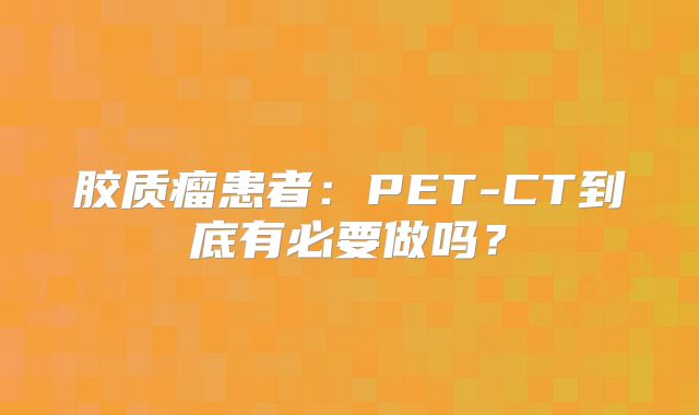 胶质瘤患者：PET-CT到底有必要做吗？