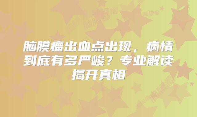 脑膜瘤出血点出现，病情到底有多严峻？专业解读揭开真相