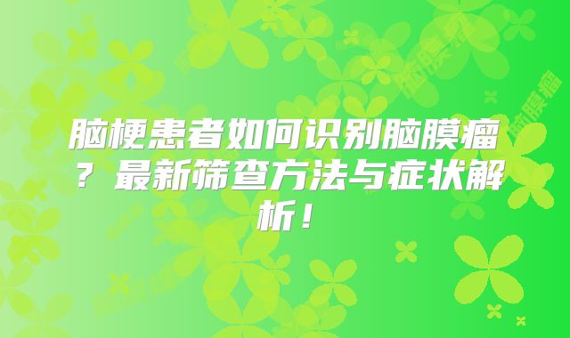 脑梗患者如何识别脑膜瘤？最新筛查方法与症状解析！