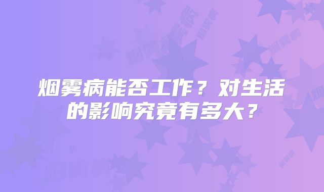 烟雾病能否工作？对生活的影响究竟有多大？