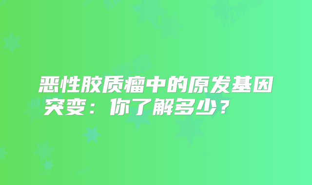 恶性胶质瘤中的原发基因突变：你了解多少？  