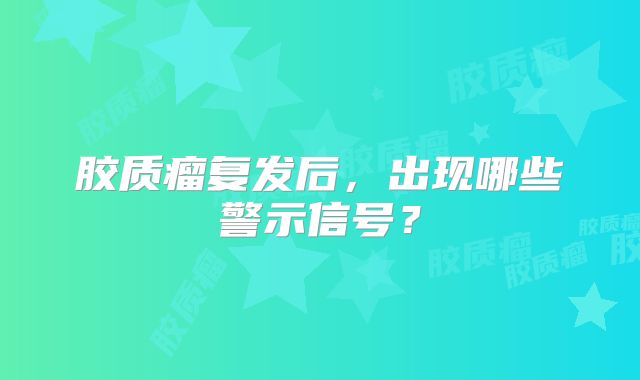 胶质瘤复发后，出现哪些警示信号？
