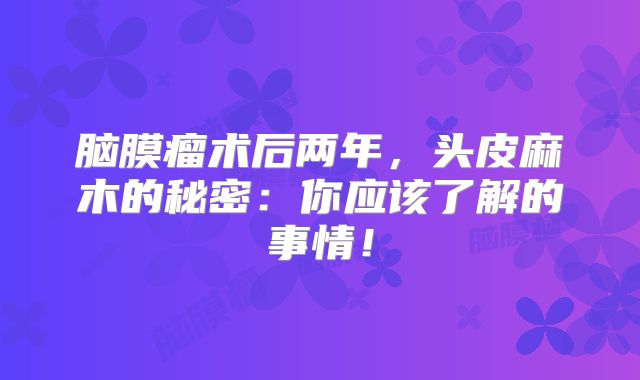 脑膜瘤术后两年，头皮麻木的秘密：你应该了解的事情！