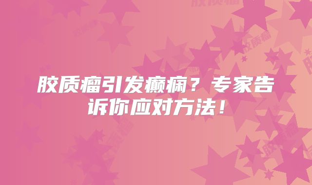 胶质瘤引发癫痫？专家告诉你应对方法！