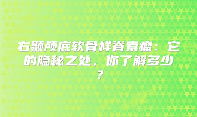 右颞颅底软骨样脊索瘤：它的隐秘之处，你了解多少？