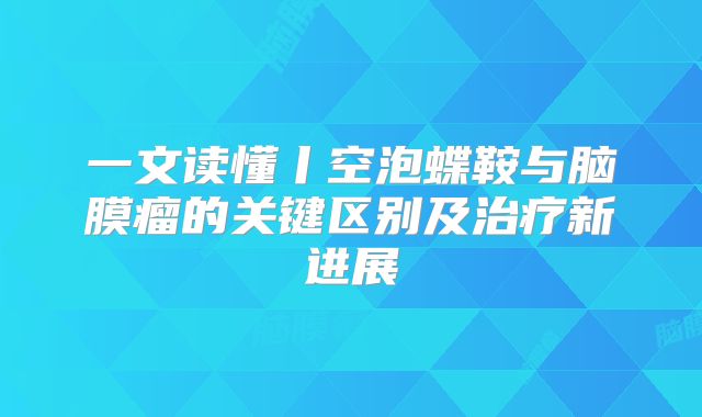 一文读懂丨空泡蝶鞍与脑膜瘤的关键区别及治疗新进展
