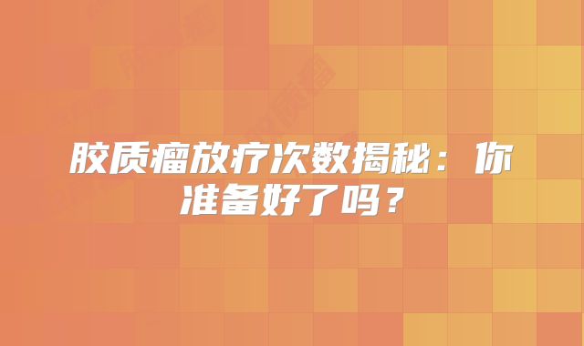 胶质瘤放疗次数揭秘：你准备好了吗？