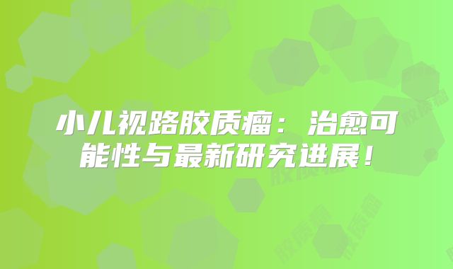 小儿视路胶质瘤：治愈可能性与最新研究进展！