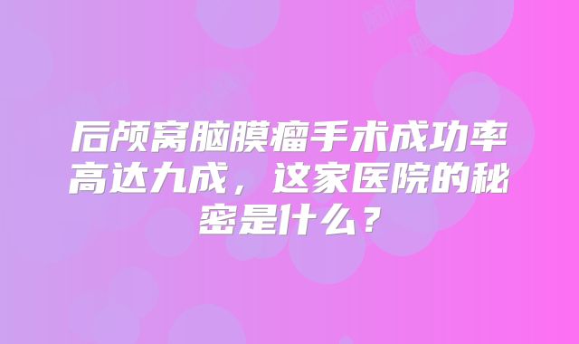 后颅窝脑膜瘤手术成功率高达九成，这家医院的秘密是什么？