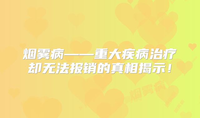 烟雾病——重大疾病治疗却无法报销的真相揭示！