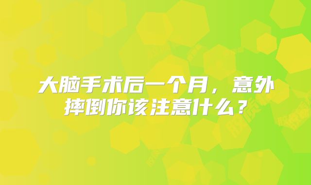 大脑手术后一个月，意外摔倒你该注意什么？