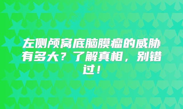 左侧颅窝底脑膜瘤的威胁有多大？了解真相，别错过！