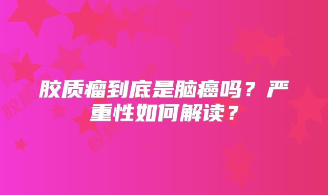 胶质瘤到底是脑癌吗？严重性如何解读？