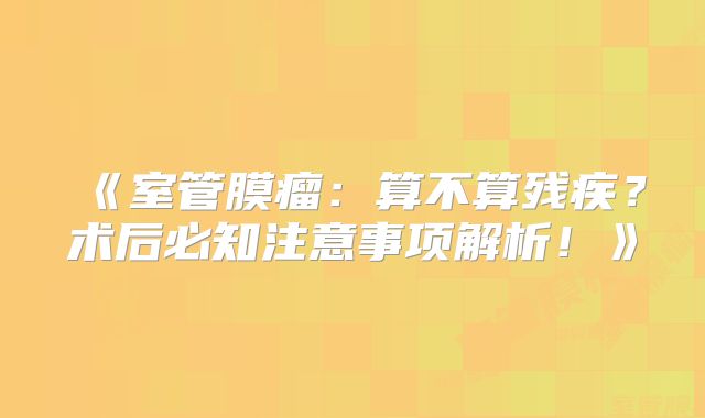 《室管膜瘤：算不算残疾？术后必知注意事项解析！》