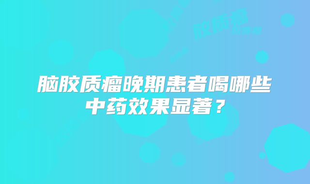 脑胶质瘤晚期患者喝哪些中药效果显著？