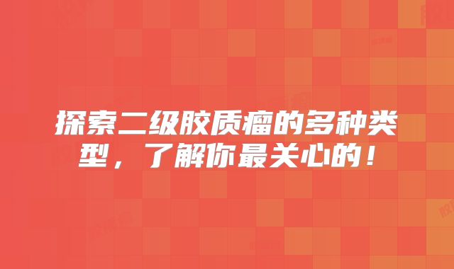 探索二级胶质瘤的多种类型，了解你最关心的！