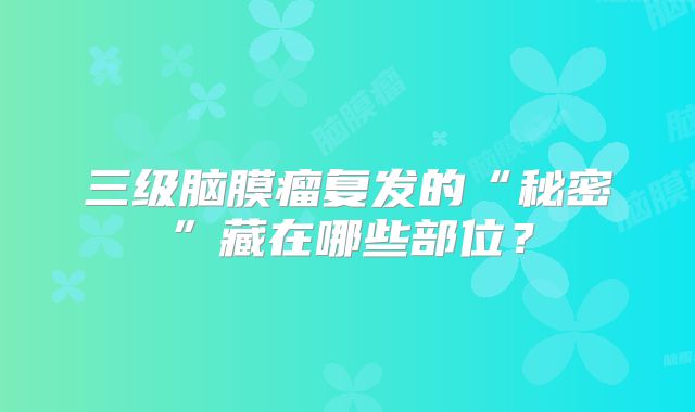 三级脑膜瘤复发的“秘密”藏在哪些部位？