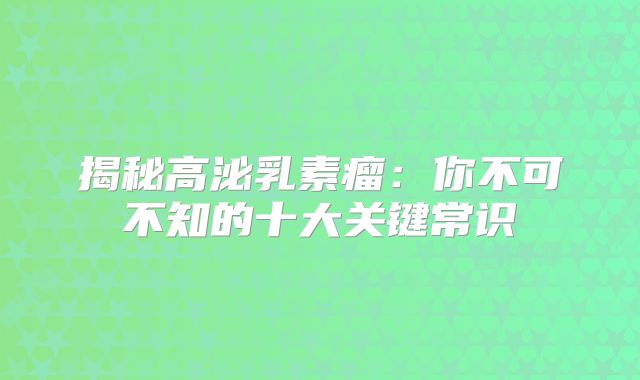揭秘高泌乳素瘤：你不可不知的十大关键常识
