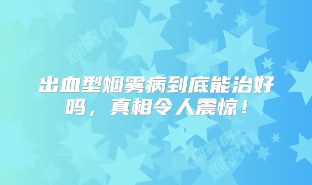 出血型烟雾病到底能治好吗，真相令人震惊！