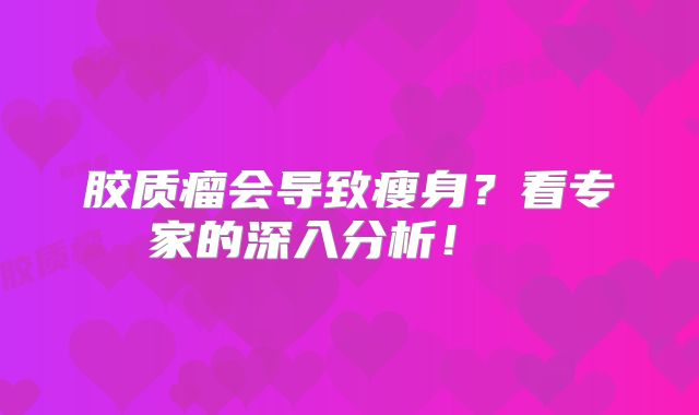 胶质瘤会导致瘦身？看专家的深入分析！  