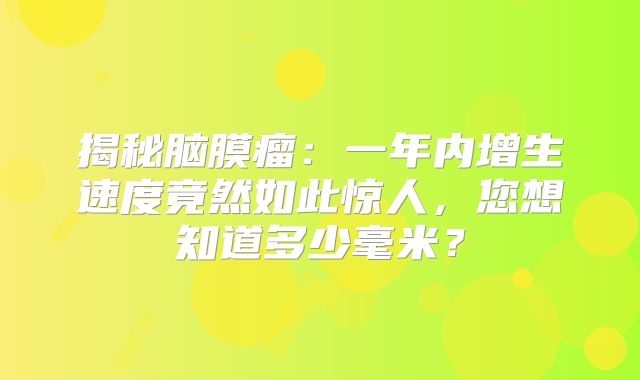 揭秘脑膜瘤：一年内增生速度竟然如此惊人，您想知道多少毫米？