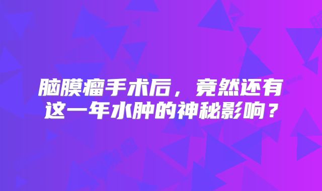 脑膜瘤手术后，竟然还有这一年水肿的神秘影响？