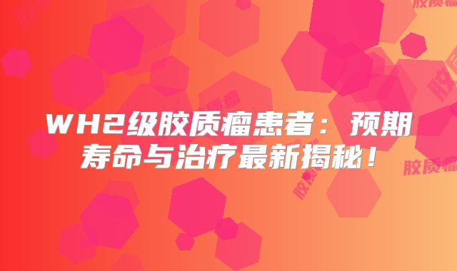 WH2级胶质瘤患者：预期寿命与治疗最新揭秘！