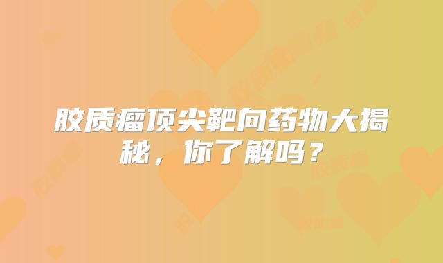 胶质瘤顶尖靶向药物大揭秘，你了解吗？