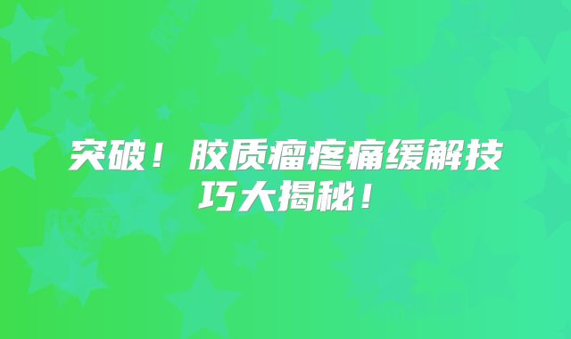 突破！胶质瘤疼痛缓解技巧大揭秘！