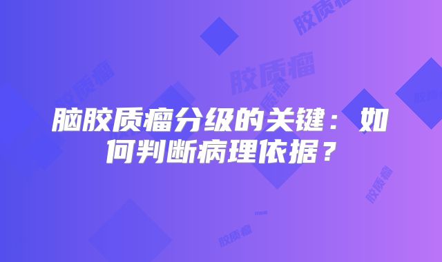 脑胶质瘤分级的关键：如何判断病理依据？