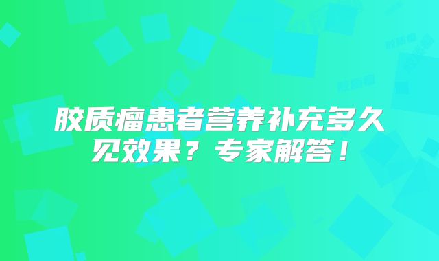 胶质瘤患者营养补充多久见效果？专家解答！