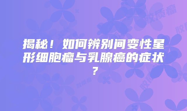 揭秘！如何辨别间变性星形细胞瘤与乳腺癌的症状？