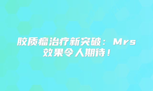 胶质瘤治疗新突破：Mrs效果令人期待！