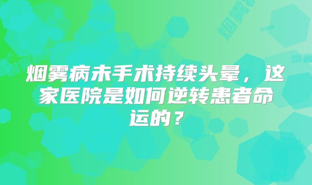 烟雾病未手术持续头晕，这家医院是如何逆转患者命运的？