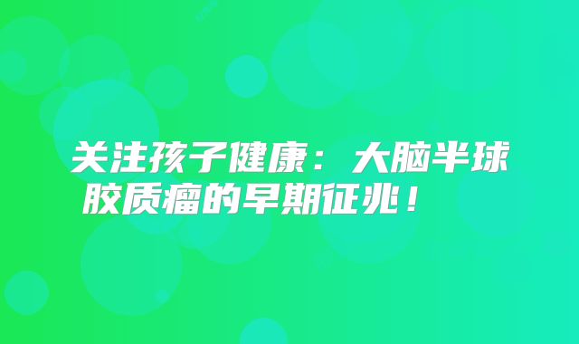 关注孩子健康：大脑半球胶质瘤的早期征兆！  