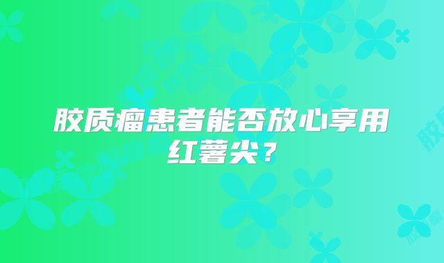 胶质瘤患者能否放心享用红薯尖？