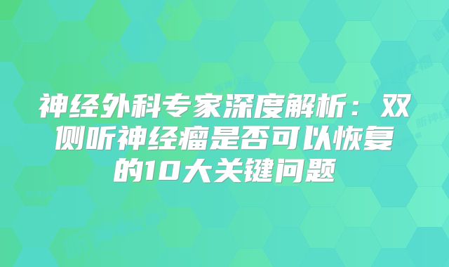 神经外科专家深度解析：双侧听神经瘤是否可以恢复的10大关键问题