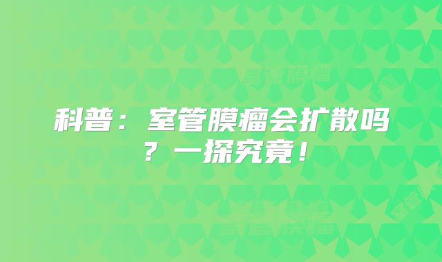科普：室管膜瘤会扩散吗？一探究竟！