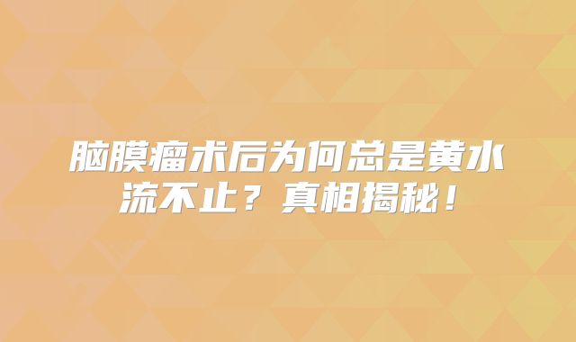 脑膜瘤术后为何总是黄水流不止？真相揭秘！