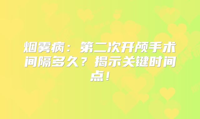烟雾病：第二次开颅手术间隔多久？揭示关键时间点！