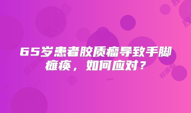 65岁患者胶质瘤导致手脚瘫痪，如何应对？