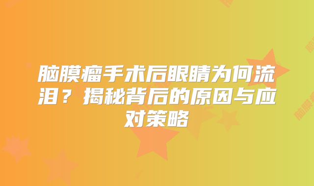 脑膜瘤手术后眼睛为何流泪？揭秘背后的原因与应对策略