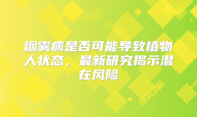 烟雾病是否可能导致植物人状态，最新研究揭示潜在风险