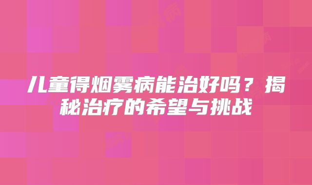 儿童得烟雾病能治好吗？揭秘治疗的希望与挑战
