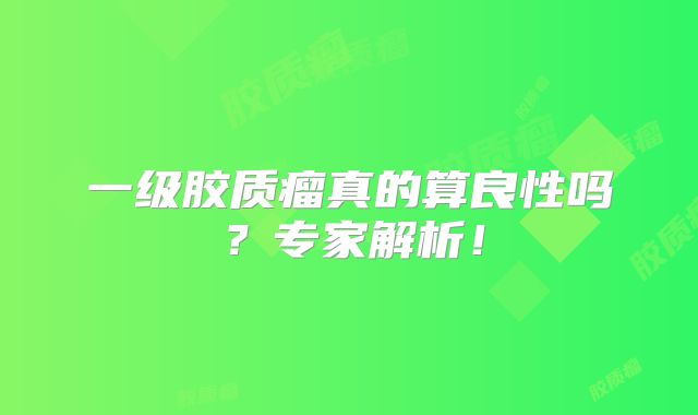 一级胶质瘤真的算良性吗？专家解析！
