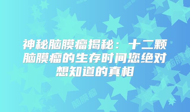 神秘脑膜瘤揭秘：十二颗脑膜瘤的生存时间您绝对想知道的真相