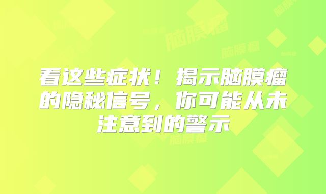 看这些症状！揭示脑膜瘤的隐秘信号，你可能从未注意到的警示