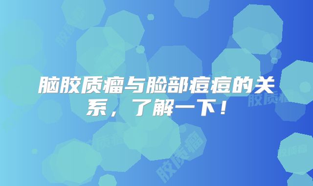 脑胶质瘤与脸部痘痘的关系，了解一下！