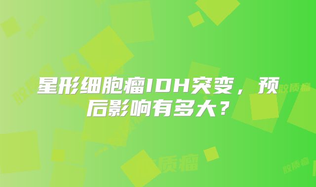 星形细胞瘤IDH突变，预后影响有多大？